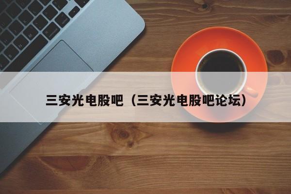 IM体育三安光电股吧（三安光电股吧论坛）(图1)